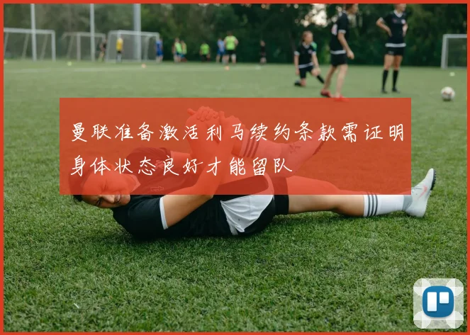 曼联准备激活利马续约条款需证明身体状态良好才能留队